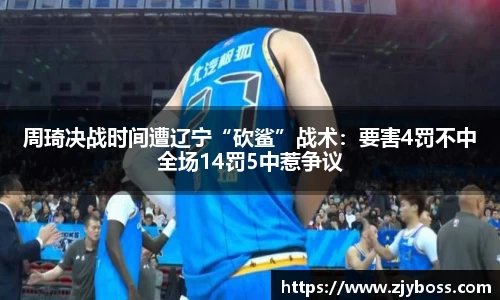 周琦决战时间遭辽宁“砍鲨”战术：要害4罚不中全场14罚5中惹争议